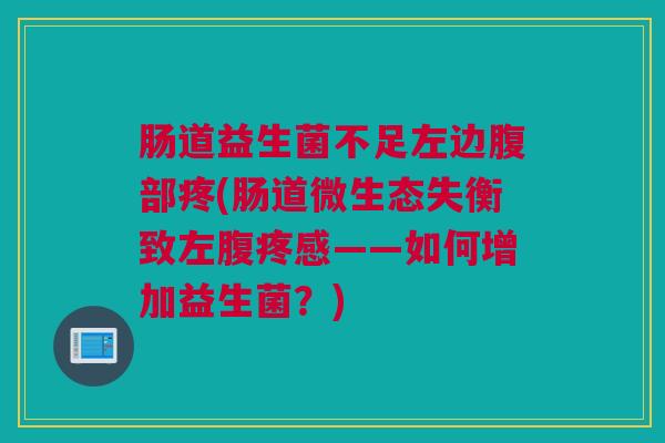 肠道益生菌不足左边腹部疼(肠道微生态失衡致左腹疼感——如何增加益生菌？)