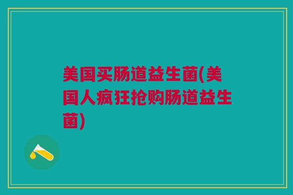 美国买肠道益生菌(美国人疯狂抢购肠道益生菌)