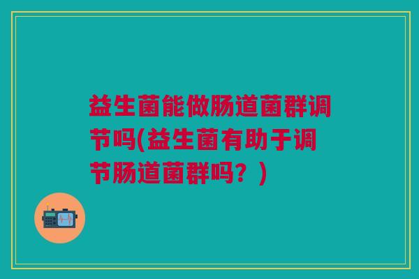 益生菌能做肠道菌群调节吗(益生菌有助于调节肠道菌群吗？)
