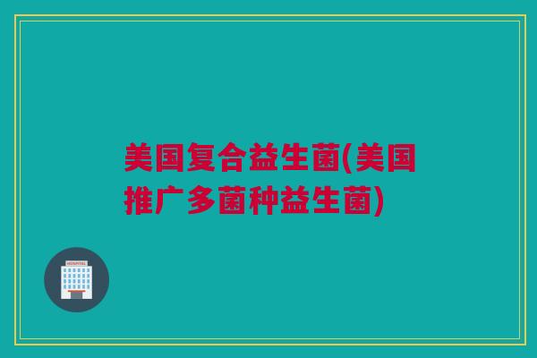 美国复合益生菌(美国推广多菌种益生菌)