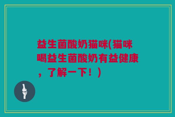 益生菌酸奶猫咪(猫咪喝益生菌酸奶有益健康，了解一下！)