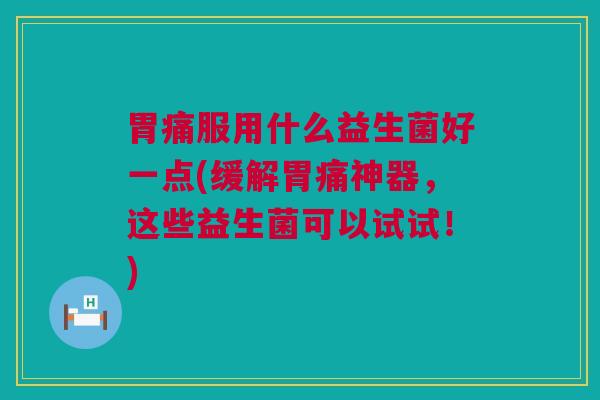 胃痛服用什么益生菌好一点(缓解胃痛神器，这些益生菌可以试试！)
