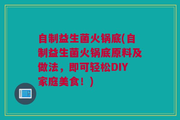 自制益生菌火锅底(自制益生菌火锅底原料及做法，即可轻松DIY家庭美食！)
