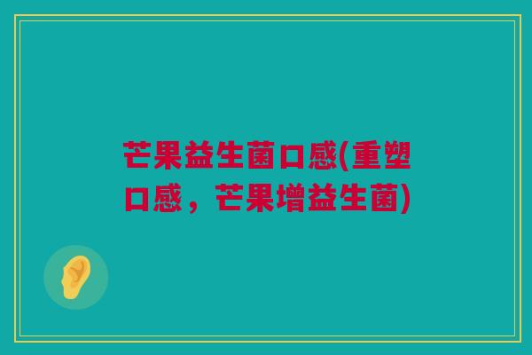 芒果益生菌口感(重塑口感，芒果增益生菌)