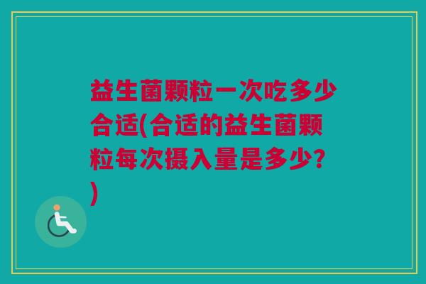 益生菌颗粒一次吃多少合适(合适的益生菌颗粒每次摄入量是多少？)