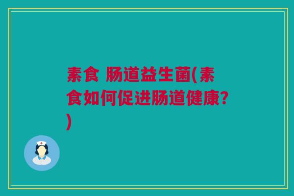 素食 肠道益生菌(素食如何促进肠道健康？)