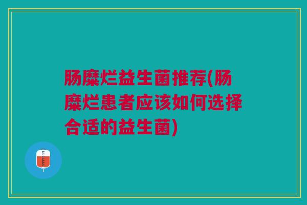 肠糜烂益生菌推荐(肠糜烂患者应该如何选择合适的益生菌)