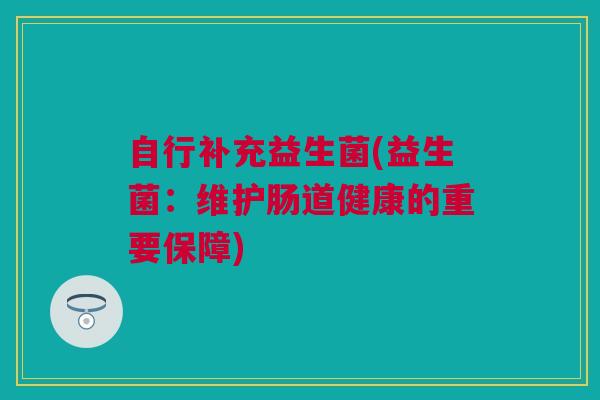 自行补充益生菌(益生菌：维护肠道健康的重要保障)