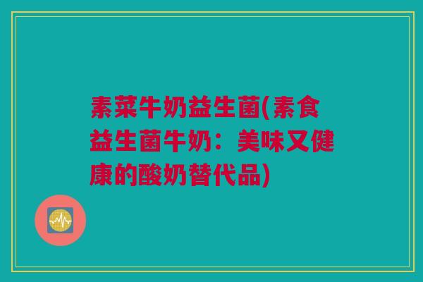 素菜牛奶益生菌(素食益生菌牛奶：美味又健康的酸奶替代品)