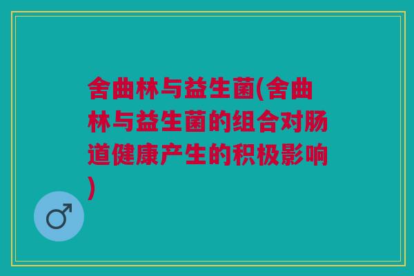 舍曲林与益生菌(舍曲林与益生菌的组合对肠道健康产生的积极影响)