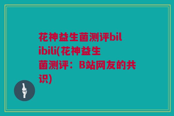 花神益生菌测评bilibili(花神益生菌测评：B站网友的共识)