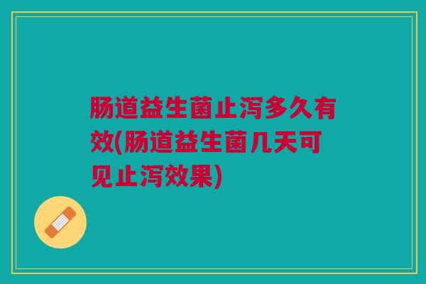 肠道益生菌止泻多久有效(肠道益生菌几天可见止泻效果)