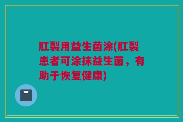 肛裂用益生菌涂(肛裂患者可涂抹益生菌，有助于恢复健康)