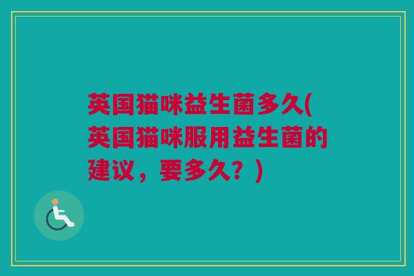 英国猫咪益生菌多久(英国猫咪服用益生菌的建议，要多久？)