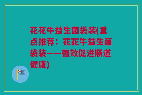 花花牛益生菌袋装(重点推荐：花花牛益生菌袋装——强效促进肠道健康)