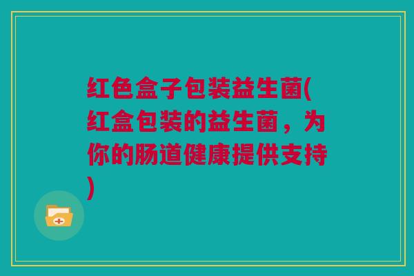 红色盒子包装益生菌(红盒包装的益生菌，为你的肠道健康提供支持)
