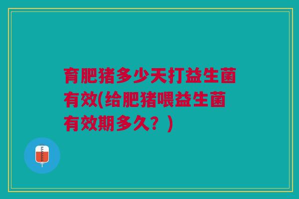 育肥猪多少天打益生菌有效(给肥猪喂益生菌有效期多久？)