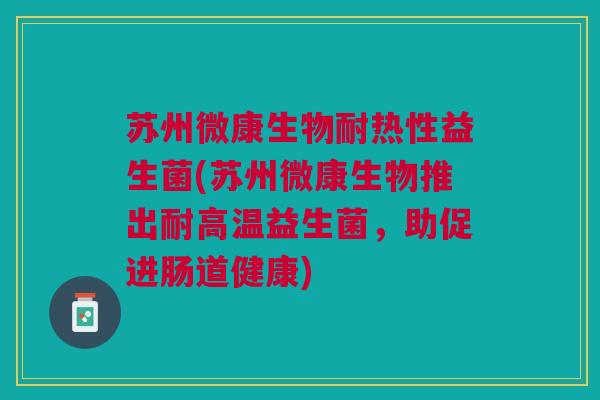 苏州微康生物耐热性益生菌(苏州微康生物推出耐高温益生菌，助促进肠道健康)