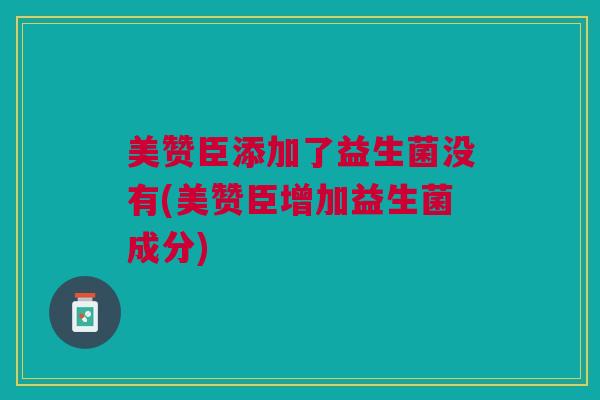 美赞臣添加了益生菌没有(美赞臣增加益生菌成分)