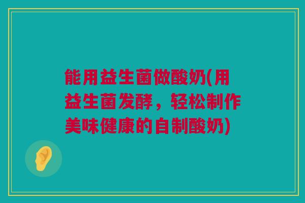能用益生菌做酸奶(用益生菌发酵，轻松制作美味健康的自制酸奶)