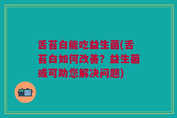 舌苔白能吃益生菌(舌苔白如何改善？益生菌或可助您解决问题)