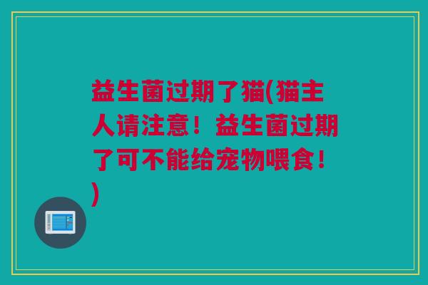 益生菌过期了猫(猫主人请注意！益生菌过期了可不能给宠物喂食！)