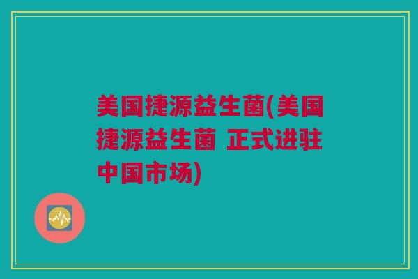 美国捷源益生菌(美国捷源益生菌 正式进驻中国市场)