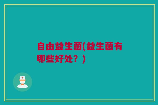 自由益生菌(益生菌有哪些好处？)