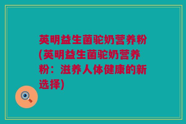 英明益生菌驼奶营养粉(英明益生菌驼奶营养粉：滋养人体健康的新选择)