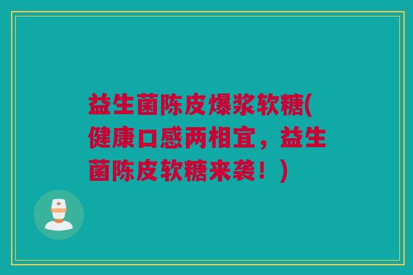 益生菌陈皮爆浆软糖(健康口感两相宜，益生菌陈皮软糖来袭！)