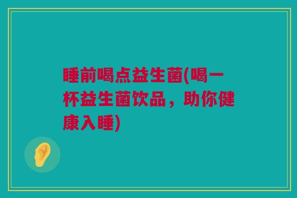 睡前喝点益生菌(喝一杯益生菌饮品，助你健康入睡)