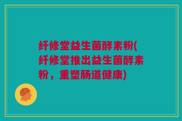 纤修堂益生菌酵素粉(纤修堂推出益生菌酵素粉，重塑肠道健康)