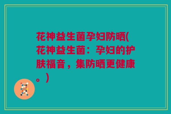 花神益生菌孕妇防晒(花神益生菌：孕妇的护肤福音，集防晒更健康。)