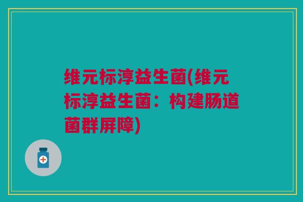 维元标淳益生菌(维元标淳益生菌：构建肠道菌群屏障)