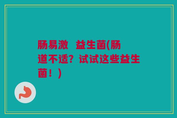 肠易激  益生菌(肠道不适？试试这些益生菌！)