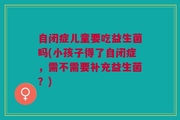 自闭症儿童要吃益生菌吗(小孩子得了自闭症，需不需要补充益生菌？)