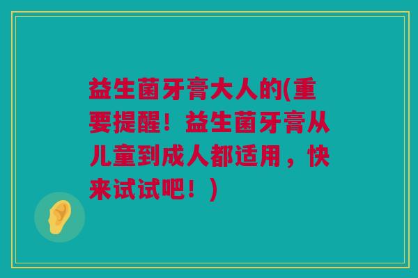 益生菌牙膏大人的(重要提醒！益生菌牙膏从儿童到成人都适用，快来试试吧！)