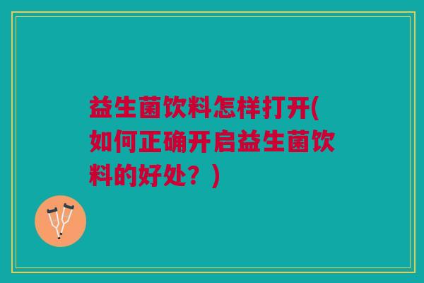 益生菌饮料怎样打开(如何正确开启益生菌饮料的好处？)