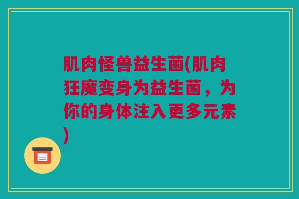 肌肉怪兽益生菌(肌肉狂魔变身为益生菌，为你的身体注入更多元素)
