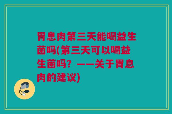 胃息肉第三天能喝益生菌吗(第三天可以喝益生菌吗？——关于胃息肉的建议)