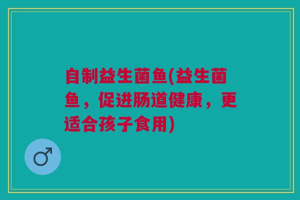 自制益生菌鱼(益生菌鱼，促进肠道健康，更适合孩子食用)