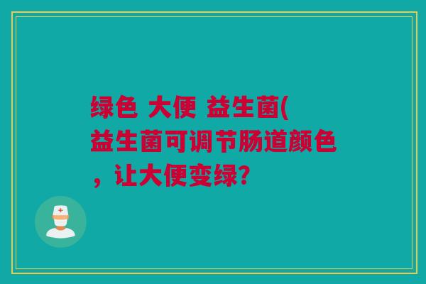 绿色 大便 益生菌(益生菌可调节肠道颜色，让大便变绿？