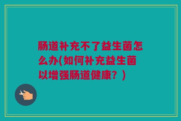 肠道补充不了益生菌怎么办(如何补充益生菌以增强肠道健康？)