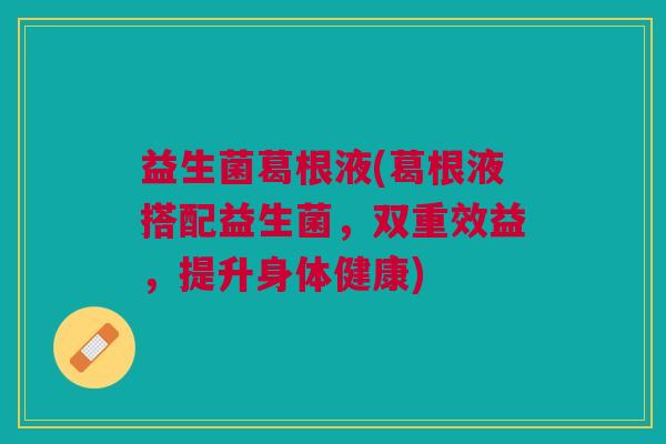 益生菌葛根液(葛根液搭配益生菌，双重效益，提升身体健康)