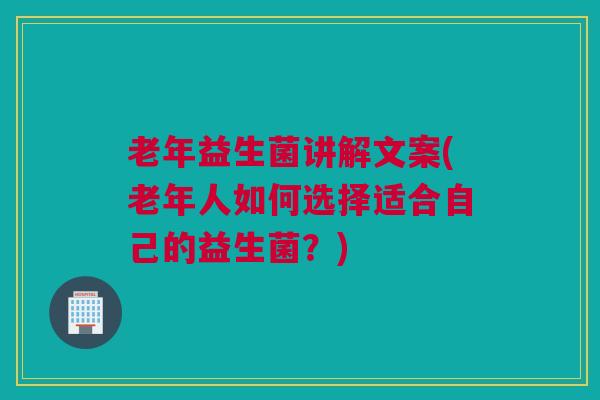 老年益生菌讲解文案(老年人如何选择适合自己的益生菌？)