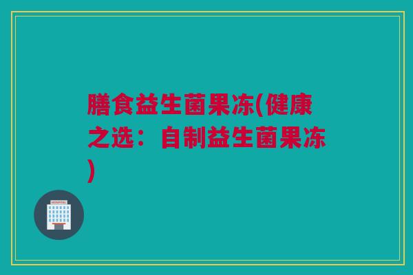 膳食益生菌果冻(健康之选：自制益生菌果冻)