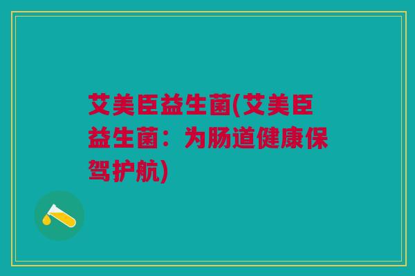 艾美臣益生菌(艾美臣益生菌：为肠道健康保驾护航)