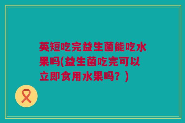 英短吃完益生菌能吃水果吗(益生菌吃完可以立即食用水果吗？)