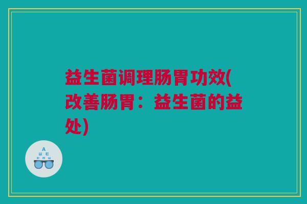 益生菌调理肠胃功效(改善肠胃：益生菌的益处)