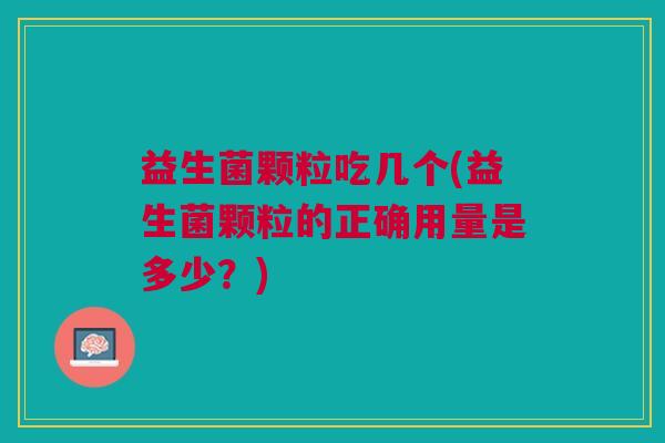 益生菌颗粒吃几个(益生菌颗粒的正确用量是多少？)